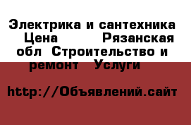 Электрика и сантехника. › Цена ­ 100 - Рязанская обл. Строительство и ремонт » Услуги   